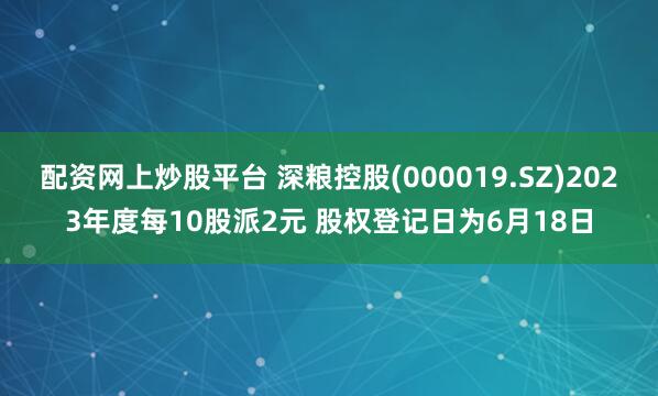 配资网上炒股平台 深粮控股(000019.SZ)2023年度每10股派2元 股权登记日为6月18日