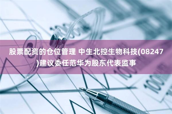 股票配资的仓位管理 中生北控生物科技(08247)建议委任范华为股东代表监事