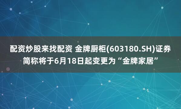 配资炒股来找配资 金牌厨柜(603180.SH)证券简称将于6月18日起变更为“金牌家居”