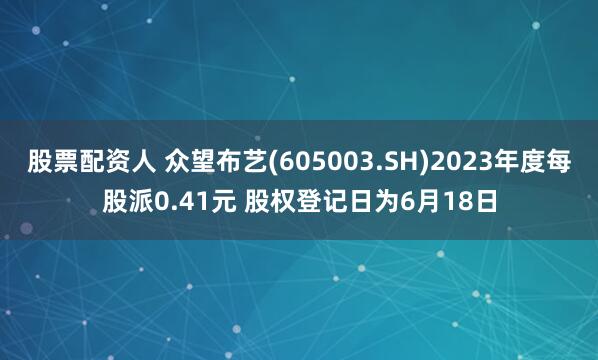 股票配资人 众望布艺(605003.SH)2023年度每股派0.41元 股权登记日为6月18日