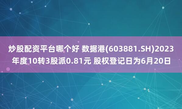 炒股配资平台哪个好 数据港(603881.SH)2023年度10转3股派0.81元 股权登记日为6月20日
