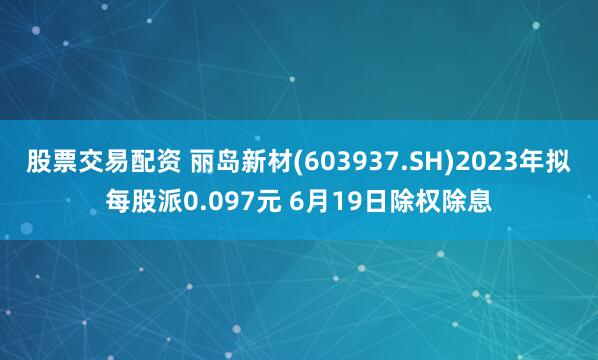 股票交易配资 丽岛新材(603937.SH)2023年拟每股派0.097元 6月19日除权除息