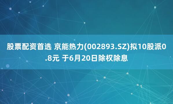 股票配资首选 京能热力(002893.SZ)拟10股派0.8元 于6月20日除权除息