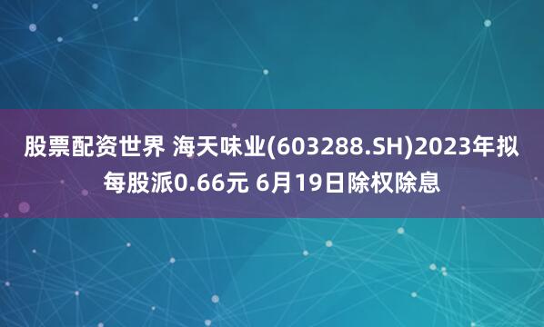 股票配资世界 海天味业(603288.SH)2023年拟每股派0.66元 6月19日除权除息