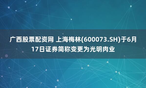 广西股票配资网 上海梅林(600073.SH)于6月17日证券简称变更为光明肉业