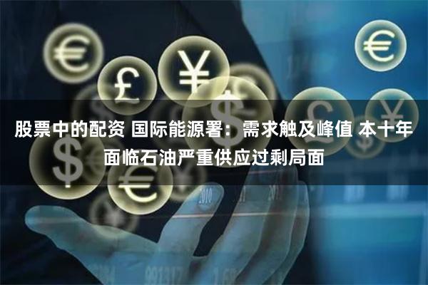 股票中的配资 国际能源署：需求触及峰值 本十年面临石油严重供应过剩局面
