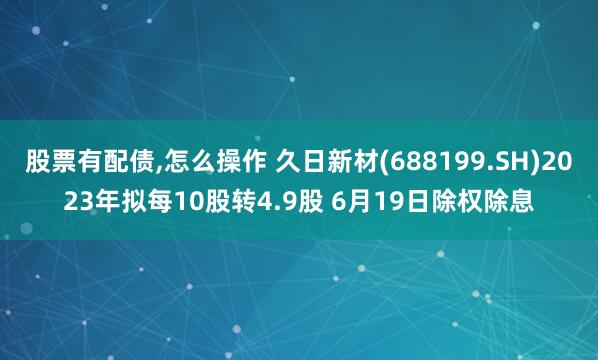 股票有配债,怎么操作 久日新材(688199.SH)2023年拟每10股转4.9股 6月19日除权除息