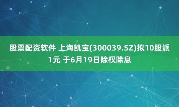 股票配资软件 上海凯宝(300039.SZ)拟10股派1元 于6月19日除权除息
