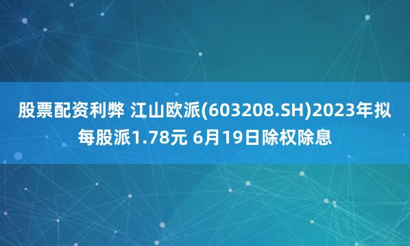 股票配资利弊 江山欧派(603208.SH)2023年拟每股派1.78元 6月19日除权除息