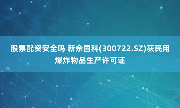 股票配资安全吗 新余国科(300722.SZ)获民用爆炸物品生产许可证