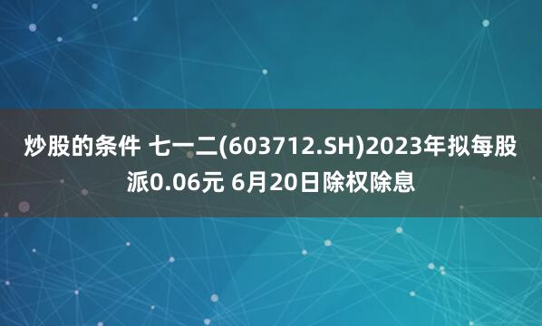 炒股的条件 七一二(603712.SH)2023年拟每股派0.06元 6月20日除权除息