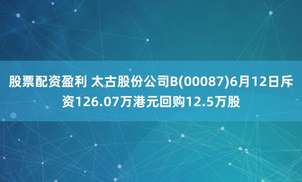 股票配资盈利 太古股份公司B(00087)6月12日斥资126.07万港元回购12.5万股