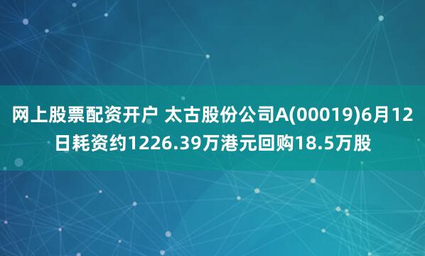 网上股票配资开户 太古股份公司A(00019)6月12日耗资约1226.39万港元回购18.5万股