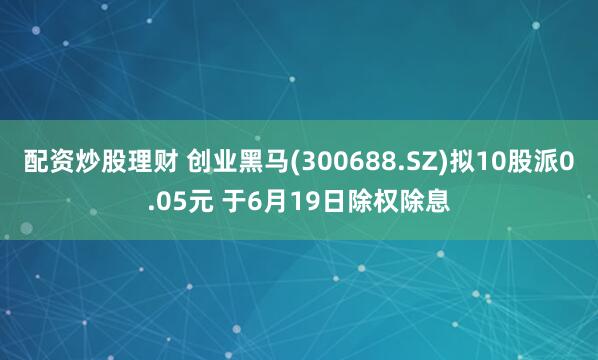 配资炒股理财 创业黑马(300688.SZ)拟10股派0.05元 于6月19日除权除息