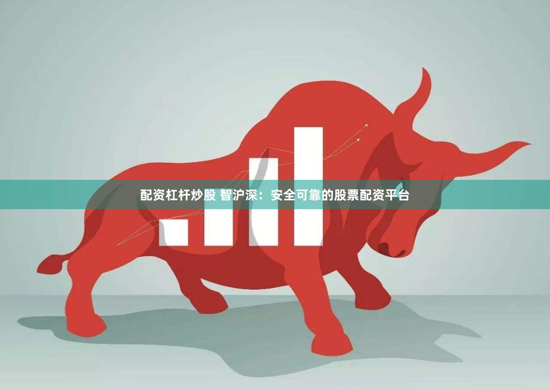 配资杠杆炒股 智沪深：安全可靠的股票配资平台