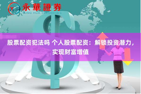 股票配资犯法吗 个人股票配资：解锁投资潜力，实现财富增值