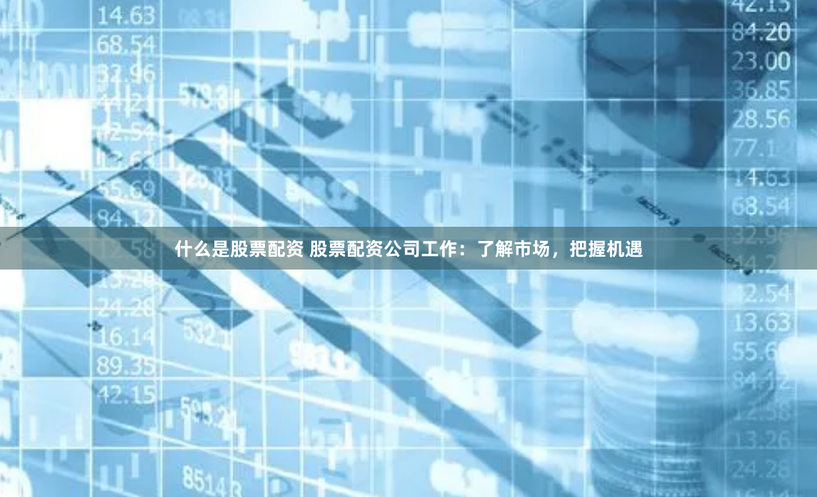 什么是股票配资 股票配资公司工作：了解市场，把握机遇
