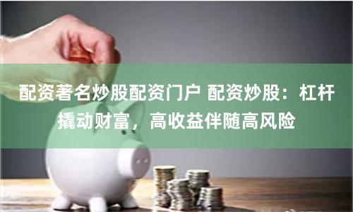 配资著名炒股配资门户 配资炒股：杠杆撬动财富，高收益伴随高风险