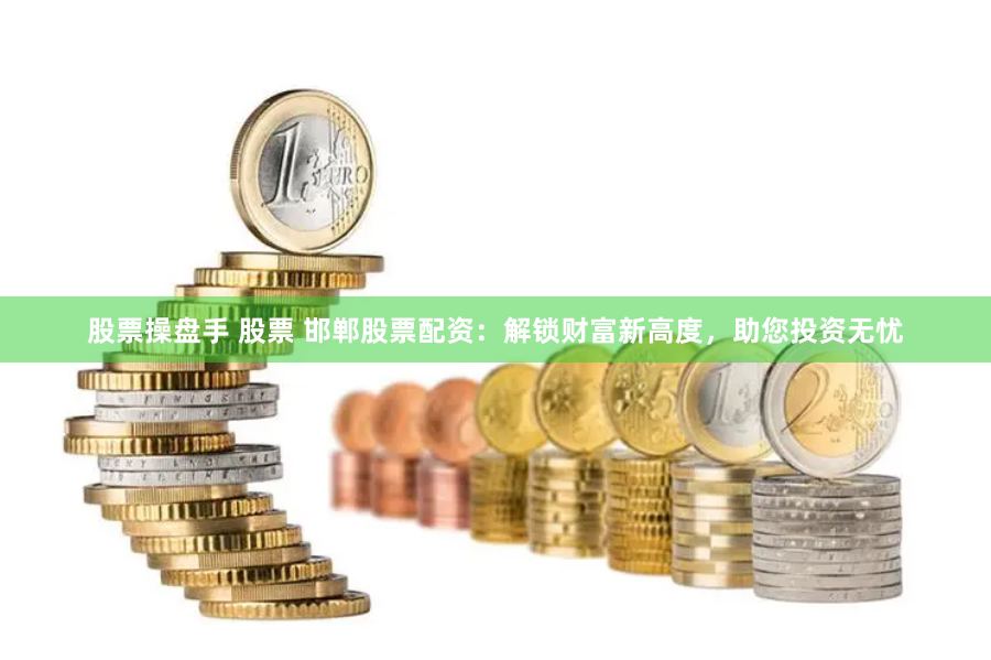 股票操盘手 股票 邯郸股票配资：解锁财富新高度，助您投资无忧