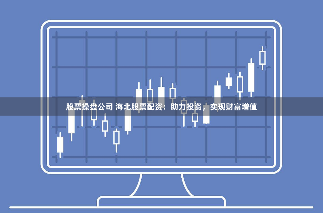 股票操盘公司 海北股票配资：助力投资，实现财富增值