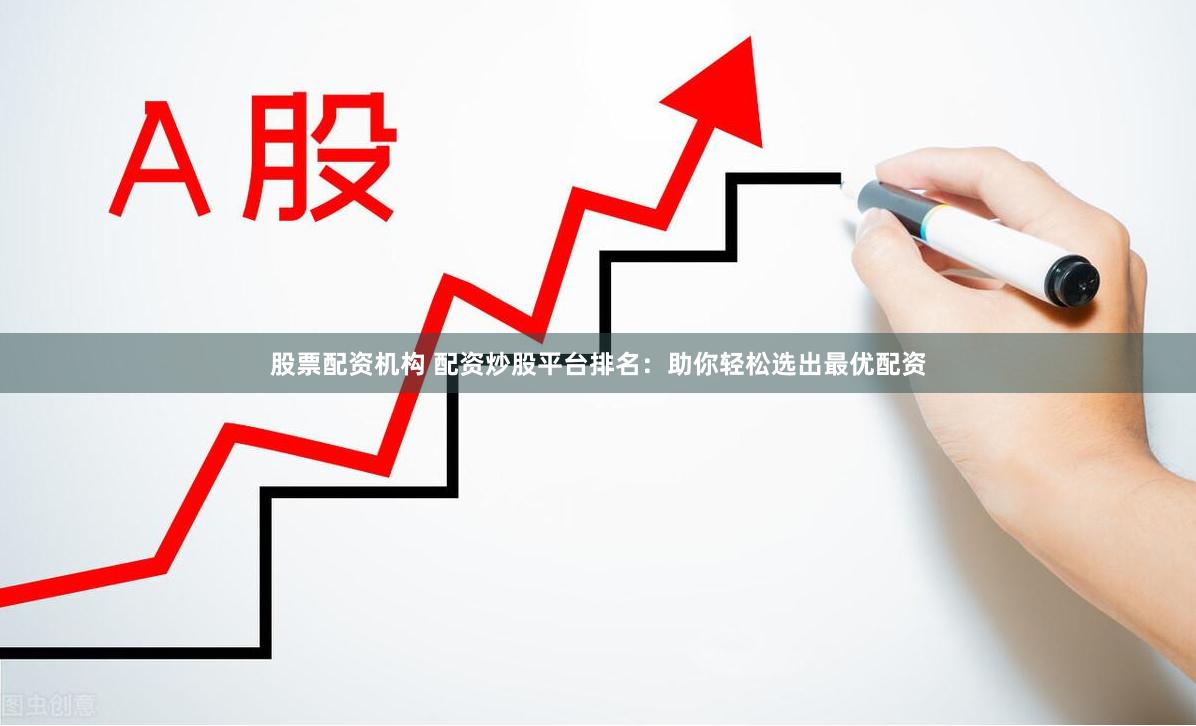 股票配资机构 配资炒股平台排名：助你轻松选出最优配资