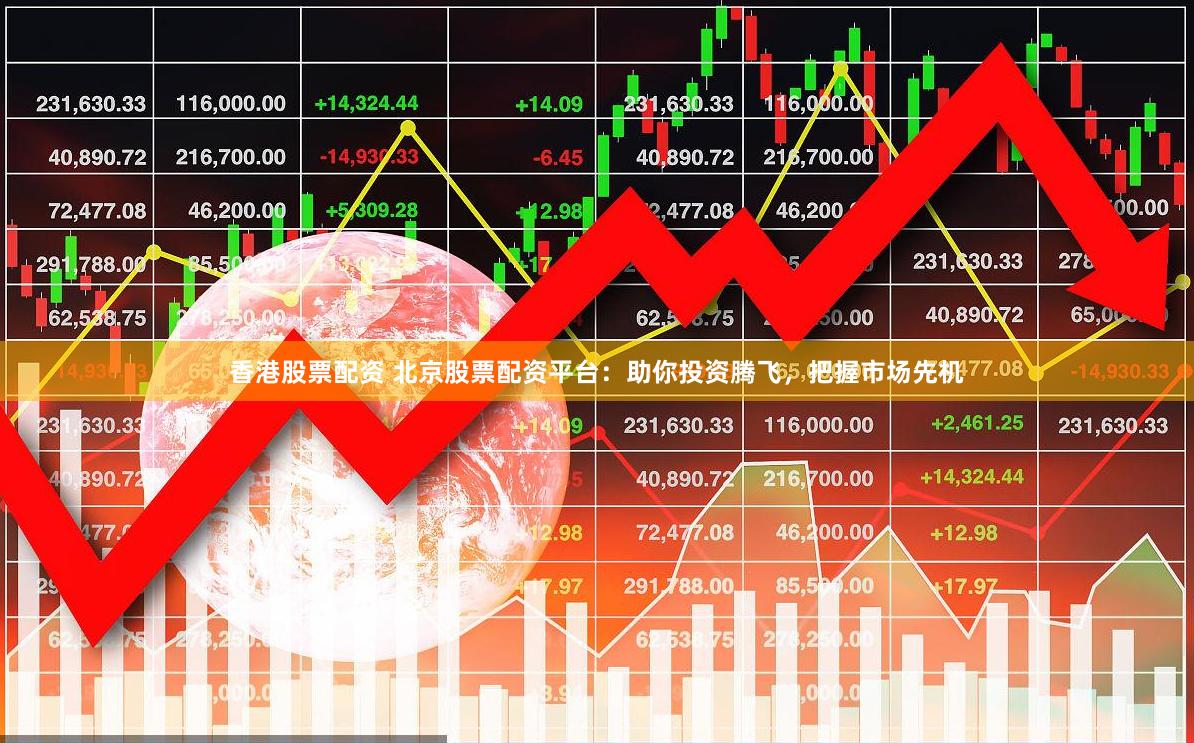 香港股票配资 北京股票配资平台：助你投资腾飞，把握市场先机
