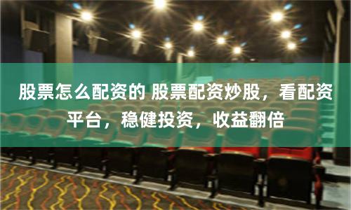 股票怎么配资的 股票配资炒股，看配资平台，稳健投资，收益翻倍