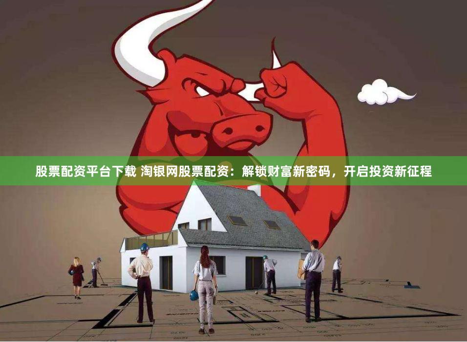 股票配资平台下载 淘银网股票配资：解锁财富新密码，开启投资新征程