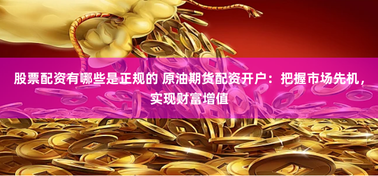 股票配资有哪些是正规的 原油期货配资开户：把握市场先机，实现财富增值