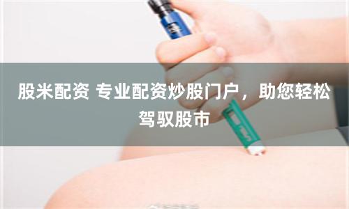股米配资 专业配资炒股门户，助您轻松驾驭股市