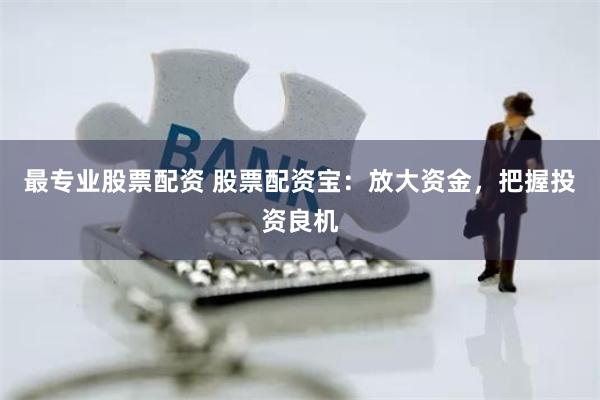 最专业股票配资 股票配资宝：放大资金，把握投资良机