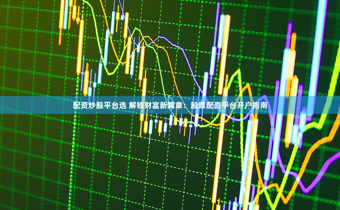 配资炒股平台选 解锁财富新篇章：股票配资平台开户指南