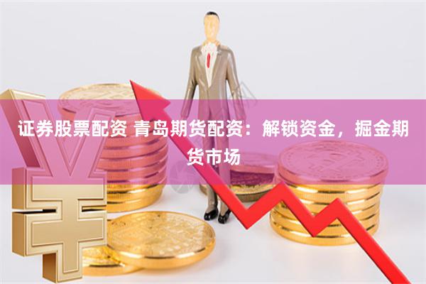 证券股票配资 青岛期货配资：解锁资金，掘金期货市场