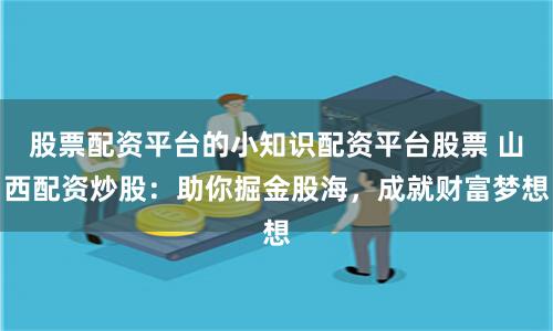 股票配资平台的小知识配资平台股票 山西配资炒股：助你掘金股海，成就财富梦想
