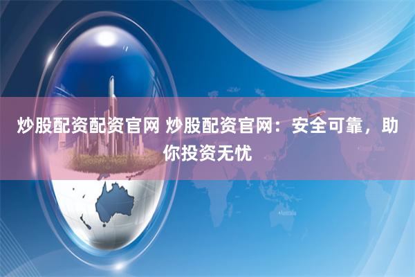 炒股配资配资官网 炒股配资官网：安全可靠，助你投资无忧