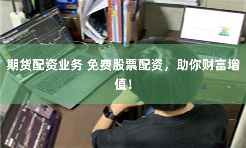 期货配资业务 免费股票配资，助你财富增值！