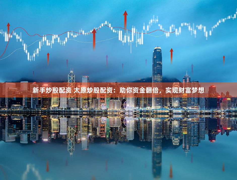 新手炒股配资 太原炒股配资：助你资金翻倍，实现财富梦想