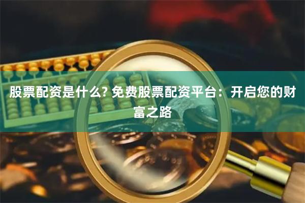 股票配资是什么? 免费股票配资平台：开启您的财富之路