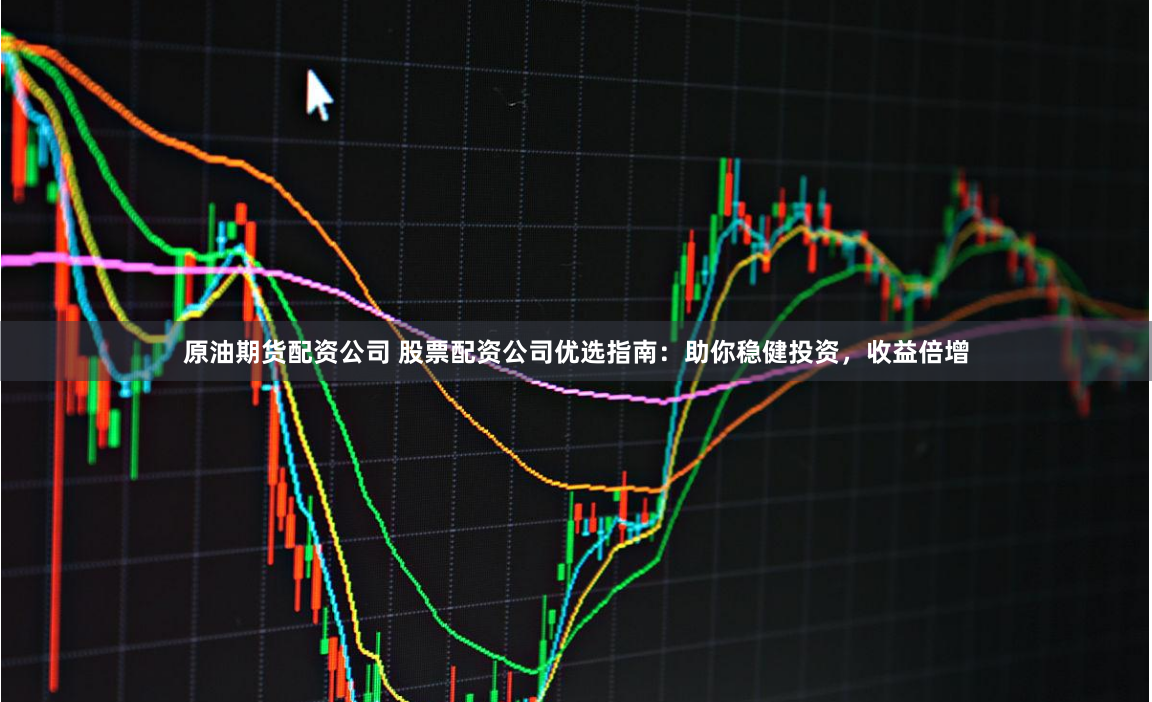 原油期货配资公司 股票配资公司优选指南:助你稳健投资,收益倍增