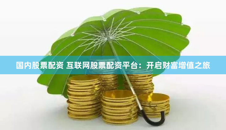 国内股票配资 互联网股票配资平台：开启财富增值之旅