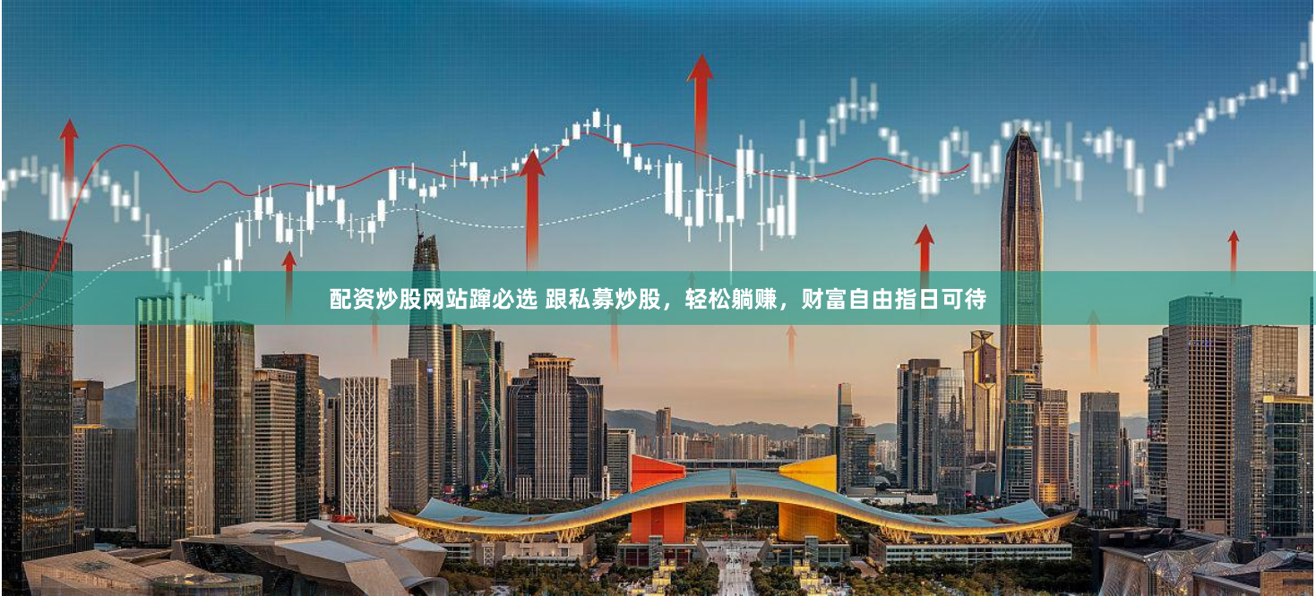 配资炒股网站蹿必选 跟私募炒股，轻松躺赚，财富自由指日可待