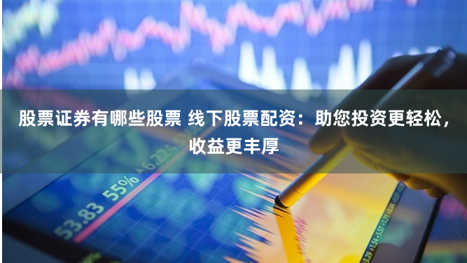 股票证券有哪些股票 线下股票配资：助您投资更轻松，收益更丰厚