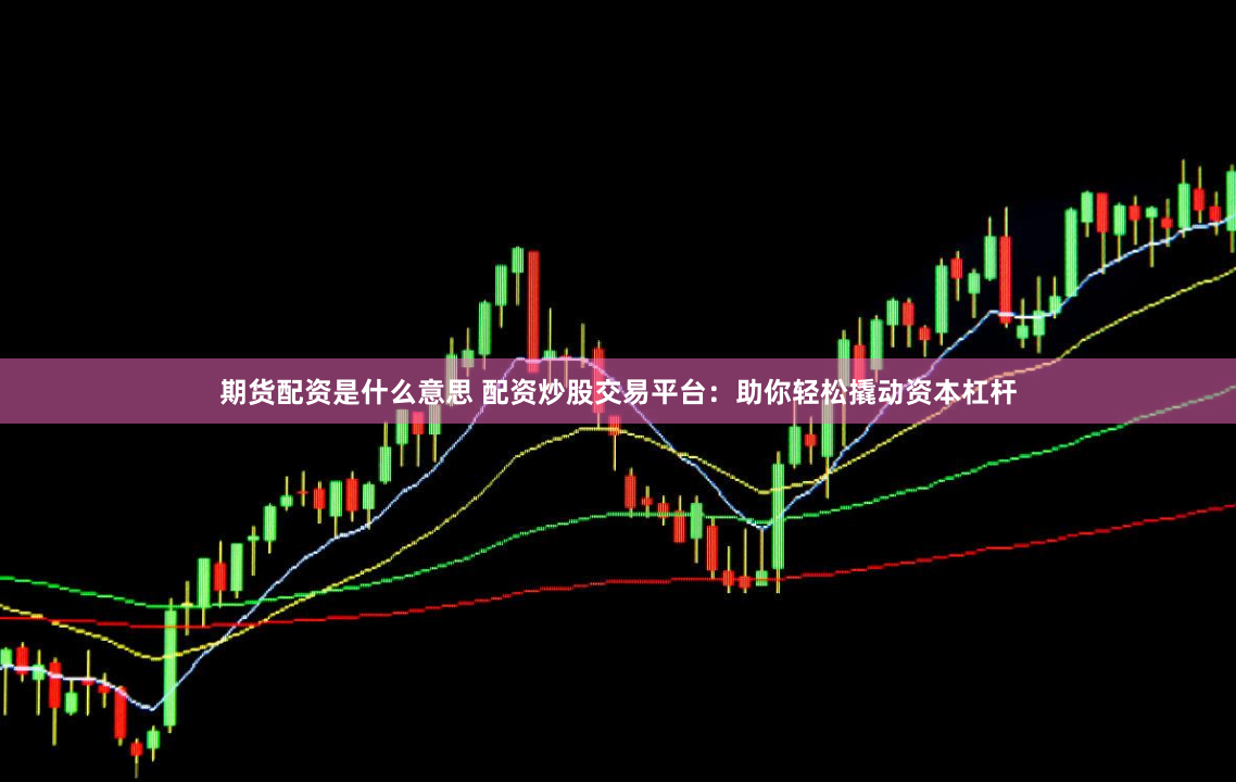期货配资是什么意思 配资炒股交易平台：助你轻松撬动资本杠杆