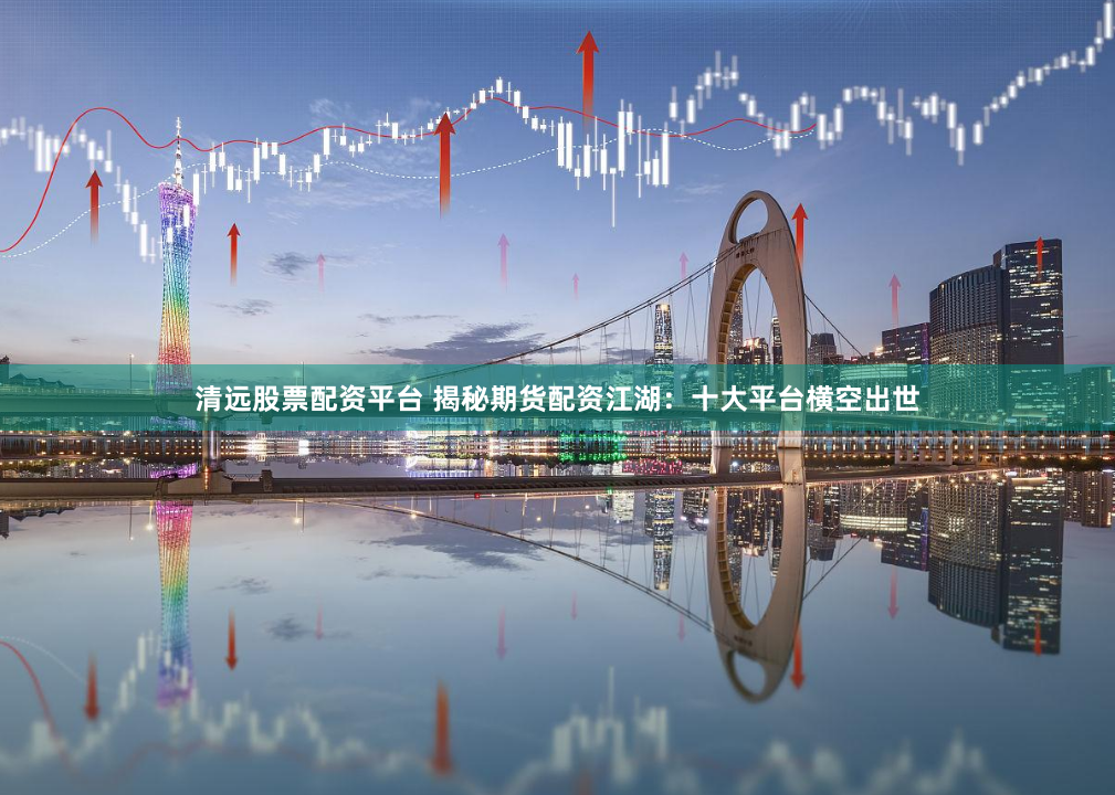 清远股票配资平台 揭秘期货配资江湖：十大平台横空出世