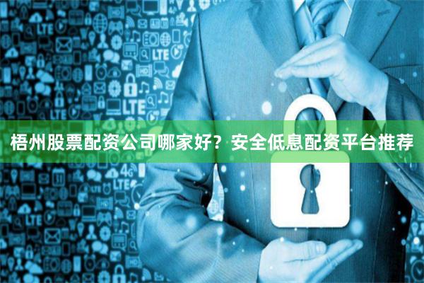 梧州股票配资公司哪家好？安全低息配资平台推荐
