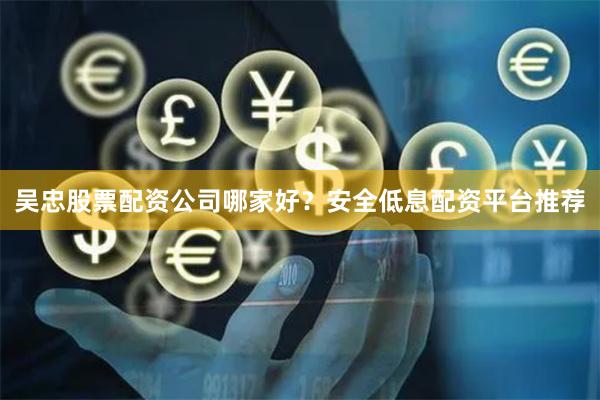 吴忠股票配资公司哪家好？安全低息配资平台推荐