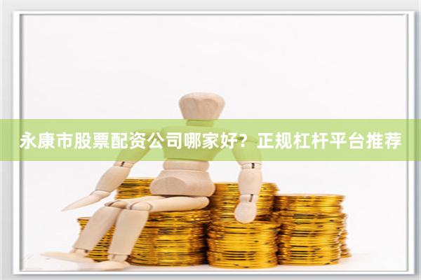 永康市股票配资公司哪家好？正规杠杆平台推荐