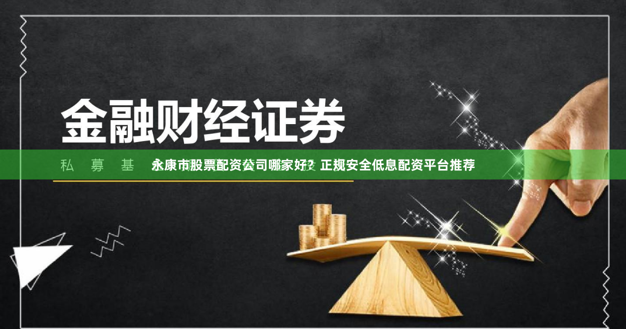 永康市股票配资公司哪家好？正规安全低息配资平台推荐