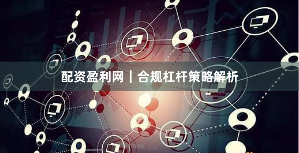 配资盈利网｜合规杠杆策略解析