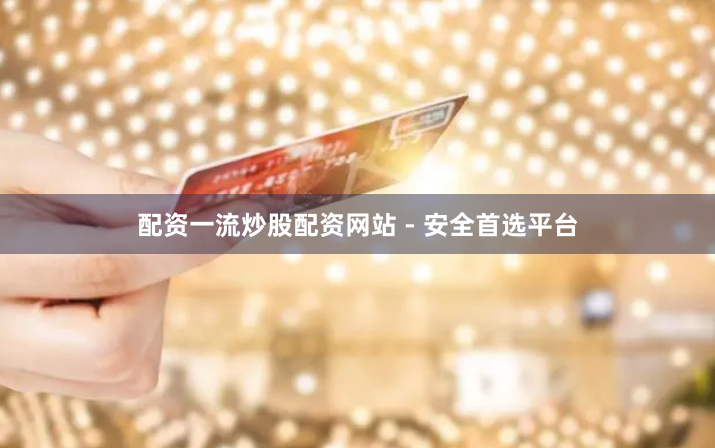 配资一流炒股配资网站 - 安全首选平台